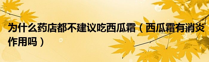 為什么藥店都不建議吃西瓜霜（西瓜霜有消炎作用嗎）