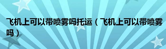 飛機(jī)上可以帶噴霧嗎托運(yùn)（飛機(jī)上可以帶噴霧嗎）