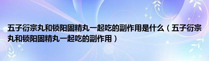 五子衍宗丸和鎖陽(yáng)固精丸一起吃的副作用是什么（五子衍宗丸和鎖陽(yáng)固精丸一起吃的副作用）