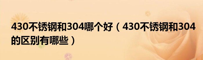 430不銹鋼和304哪個(gè)好（430不銹鋼和304的區(qū)別有哪些）