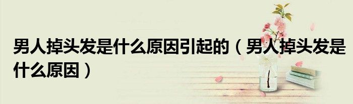 男人掉頭發(fā)是什么原因引起的（男人掉頭發(fā)是什么原因）