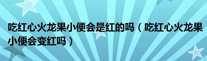 吃紅心火龍果小便會(huì)是紅的嗎（吃紅心火龍果小便會(huì)變紅嗎）
