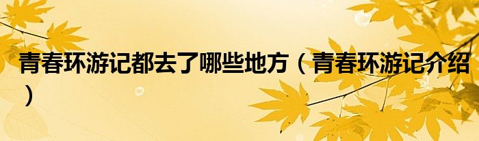 青春環(huán)游記都去了哪些地方（青春環(huán)游記介紹）