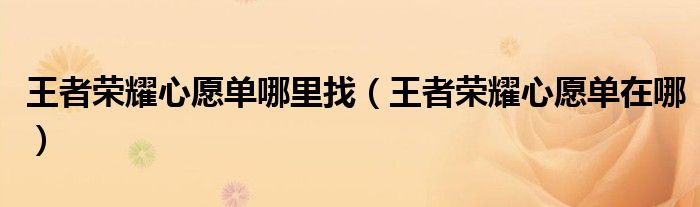 王者榮耀心愿單哪里找（王者榮耀心愿單在哪）
