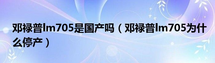 鄧祿普lm705是國產(chǎn)嗎（鄧祿普lm705為什么停產(chǎn)）