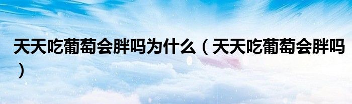 天天吃葡萄會胖嗎為什么（天天吃葡萄會胖嗎）