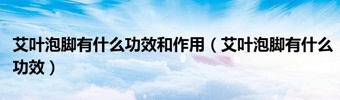 艾葉泡腳有什么功效和作用（艾葉泡腳有什么功效）