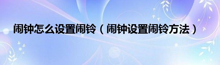 鬧鐘怎么設(shè)置鬧鈴（鬧鐘設(shè)置鬧鈴方法）