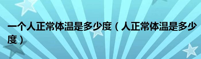 一個人正常體溫是多少度（人正常體溫是多少度）