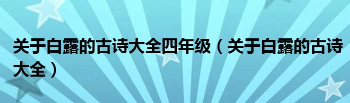 關(guān)于白露的古詩大全四年級（關(guān)于白露的古詩大全）