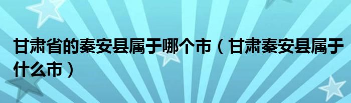 甘肅省的秦安縣屬于哪個(gè)市（甘肅秦安縣屬于什么市）