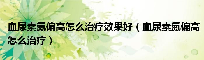 血尿素氮偏高怎么治療效果好（血尿素氮偏高怎么治療）