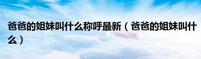 爸爸的姐妹叫什么稱呼最新（爸爸的姐妹叫什么）