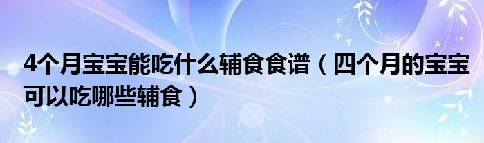 4個月寶寶能吃什么輔食食譜（四個月的寶寶可以吃哪些輔食）