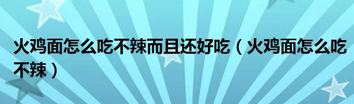 火雞面怎么吃不辣而且還好吃（火雞面怎么吃不辣）