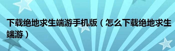 下載絕地求生端游手機版（怎么下載絕地求生端游）
