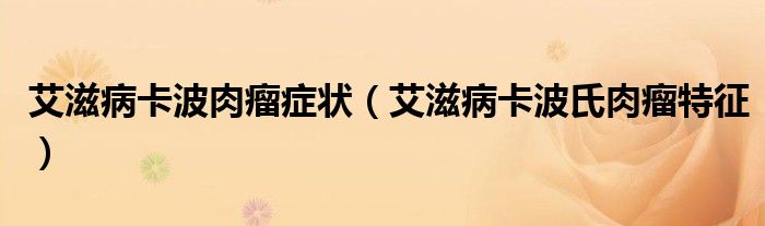 艾滋病卡波肉瘤癥狀（艾滋病卡波氏肉瘤特征）