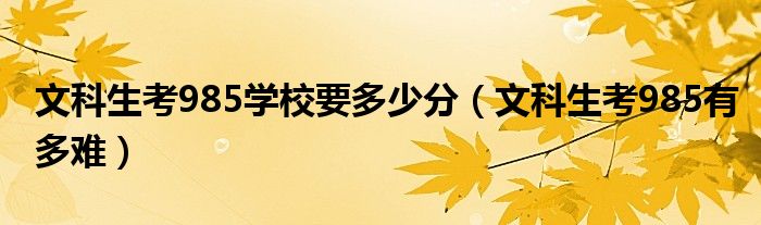 文科生考985學(xué)校要多少分（文科生考985有多難）