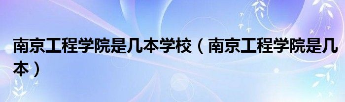 南京工程學院是幾本學校（南京工程學院是幾本）