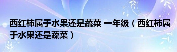 西紅柿屬于水果還是蔬菜 一年級（西紅柿屬于水果還是蔬菜）