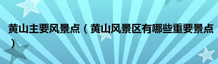 黃山主要風(fēng)景點(diǎn)（黃山風(fēng)景區(qū)有哪些重要景點(diǎn)）