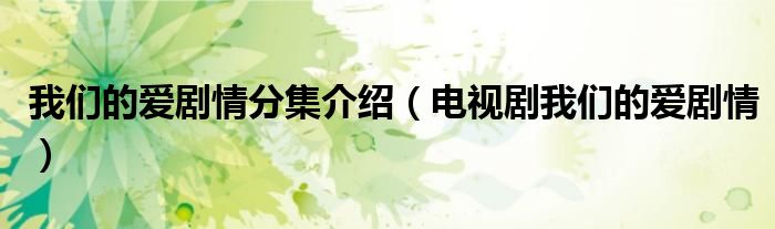 我們的愛(ài)劇情分集介紹（電視劇我們的愛(ài)劇情）