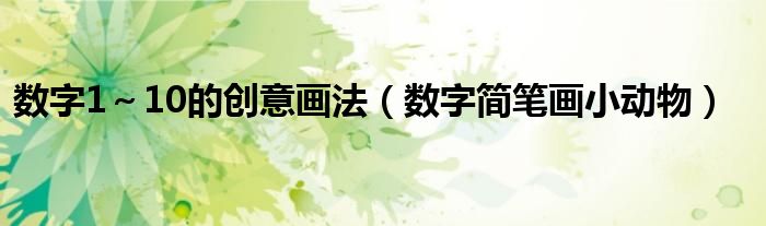 數(shù)字1～10的創(chuàng)意畫法（數(shù)字簡筆畫小動物）