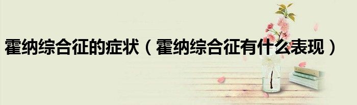 霍納綜合征的癥狀（霍納綜合征有什么表現(xiàn)）