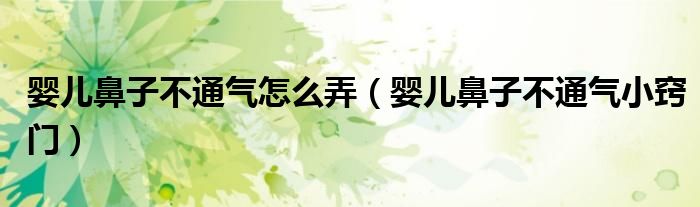 嬰兒鼻子不通氣怎么弄（嬰兒鼻子不通氣小竅門）