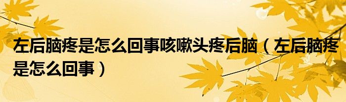 左后腦疼是怎么回事咳嗽頭疼后腦（左后腦疼是怎么回事）