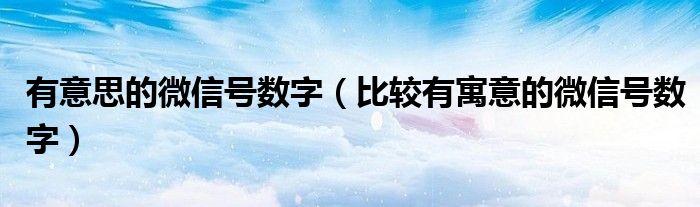 有意思的微信號數(shù)字（比較有寓意的微信號數(shù)字）