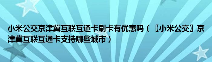 小米公交京津冀互聯(lián)互通卡刷卡有優(yōu)惠嗎（〖小米公交〗京津冀互聯(lián)互通卡支持哪些城市）