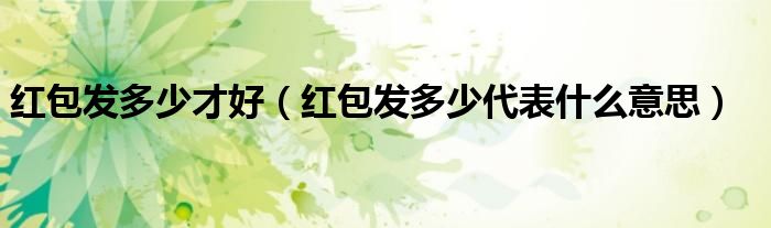 紅包發(fā)多少才好（紅包發(fā)多少代表什么意思）
