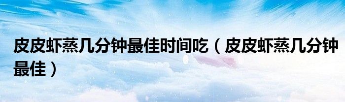 皮皮蝦蒸幾分鐘最佳時間吃（皮皮蝦蒸幾分鐘最佳）