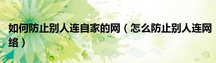 如何防止別人連自家的網(wǎng)（怎么防止別人連網(wǎng)絡(luò)）