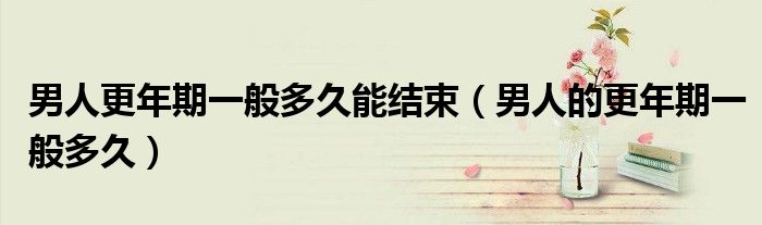 男人更年期一般多久能結(jié)束（男人的更年期一般多久）
