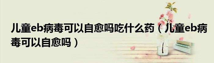 兒童eb病毒可以自愈嗎吃什么藥（兒童eb病毒可以自愈嗎）