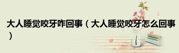 大人睡覺(jué)咬牙咋回事（大人睡覺(jué)咬牙怎么回事）