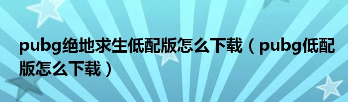 pubg絕地求生低配版怎么下載（pubg低配版怎么下載）