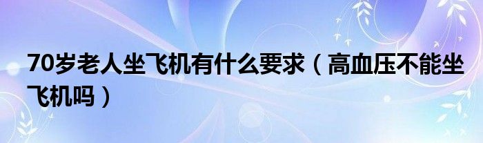 70歲老人坐飛機(jī)有什么要求（高血壓不能坐飛機(jī)嗎）