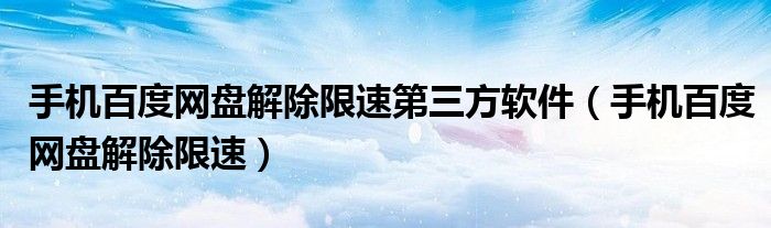 手機百度網(wǎng)盤解除限速第三方軟件（手機百度網(wǎng)盤解除限速）