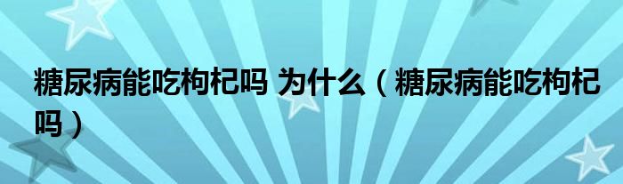 糖尿病能吃枸杞嗎 為什么（糖尿病能吃枸杞嗎）