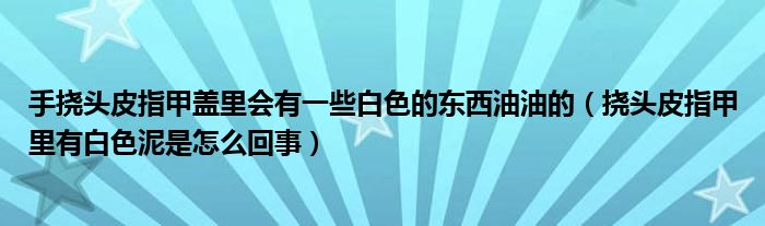 手撓頭皮指甲蓋里會(huì)有一些白色的東西油油的（撓頭皮指甲里有白色泥是怎么回事）