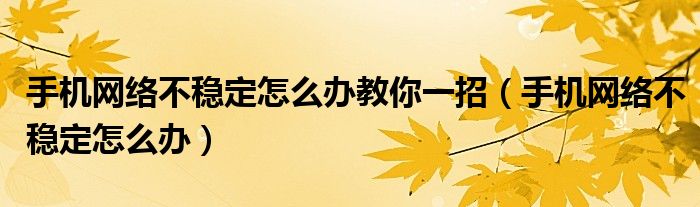 手機網(wǎng)絡(luò)不穩(wěn)定怎么辦教你一招（手機網(wǎng)絡(luò)不穩(wěn)定怎么辦）