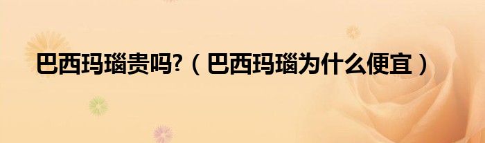 巴西瑪瑙貴嗎?（巴西瑪瑙為什么便宜）