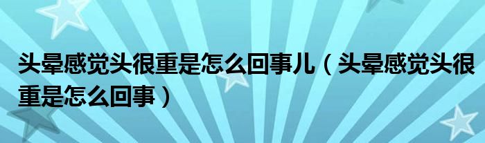 頭暈感覺頭很重是怎么回事兒（頭暈感覺頭很重是怎么回事）