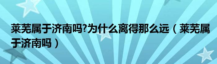 萊蕪屬于濟(jì)南嗎?為什么離得那么遠(yuǎn)（萊蕪屬于濟(jì)南嗎）