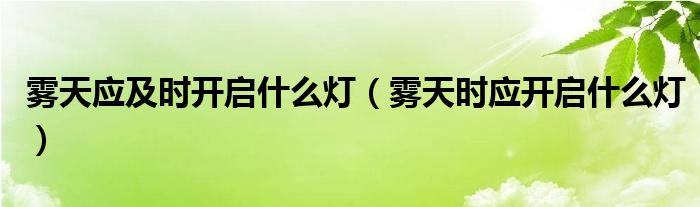 霧天應(yīng)及時開啟什么燈（霧天時應(yīng)開啟什么燈）