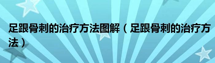 足跟骨刺的治療方法圖解（足跟骨刺的治療方法）