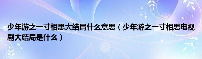 少年游之一寸相思大結(jié)局什么意思（少年游之一寸相思電視劇大結(jié)局是什么）